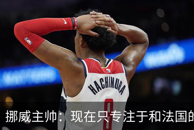 挪威主帅：现在只专注于和法国的比赛，没去想淘汰赛碰谁