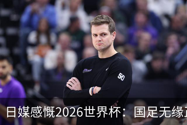 日媒感慨2026世界杯：国足无缘正赛，中国球迷只剩裁判可关注