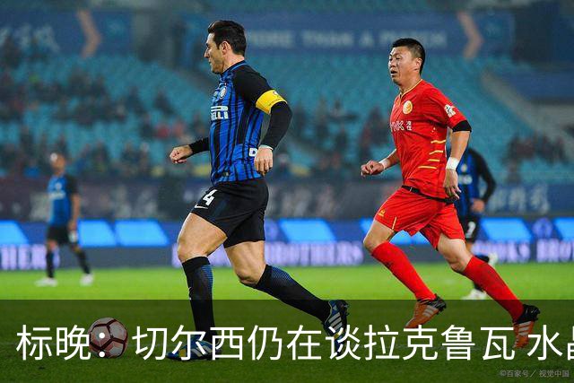 标晚：切尔西仍在谈拉克鲁瓦 水晶宫在找接替者&已接触克雷斯韦尔