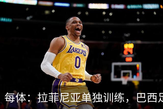 每体：拉菲尼亚单独训练，巴西足协表示这只是出于负荷管理考量