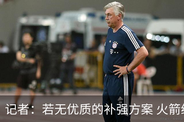 记者：若无优质的补强方案 火箭绝对不该交易队内核心球员