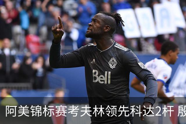 阿美锦标赛考夫林领先科达2杆 殷若宁T26刘艳T38