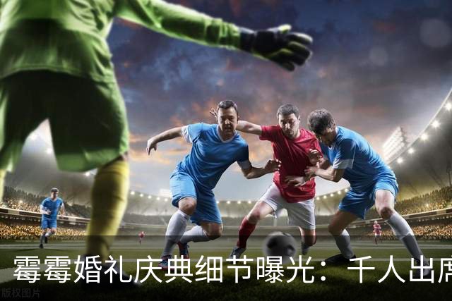 霉霉婚礼庆典细节曝光：千人出席，全部禁用手机，派对将开至凌晨