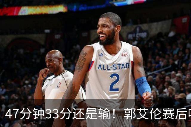 47分钟33分还是输！郭艾伦赛后哽咽“就想给球迷赢一次”让人破防